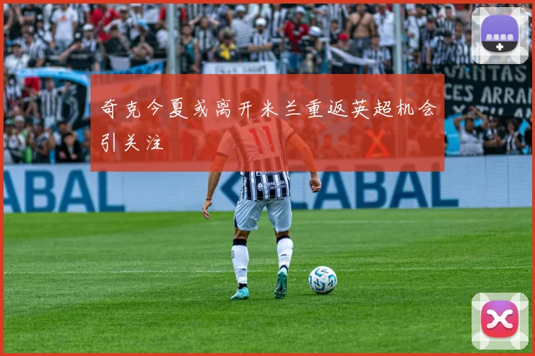 奇克今夏或离开米兰重返英超机会引关注