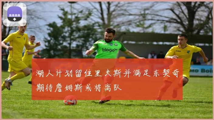 湖人计划留住里夫斯并满足东契奇期待詹姆斯或将离队