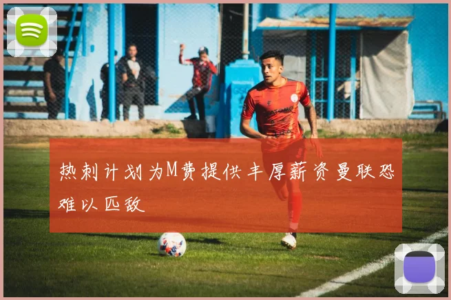 热刺计划为M费提供丰厚薪资曼联恐难以匹敌