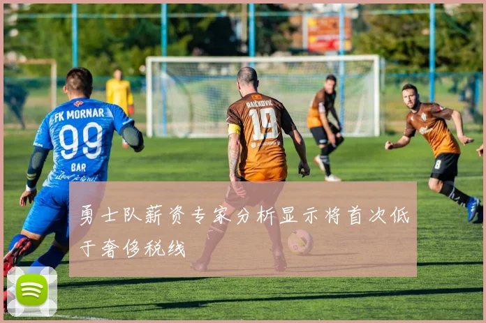 勇士队薪资专家分析显示将首次低于奢侈税线