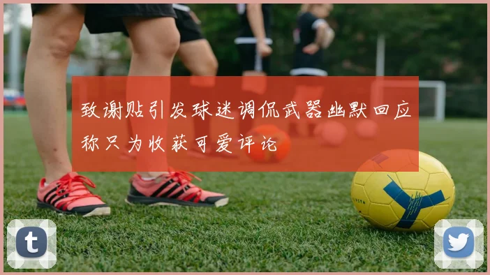 致谢贴引发球迷调侃武器幽默回应称只为收获可爱评论