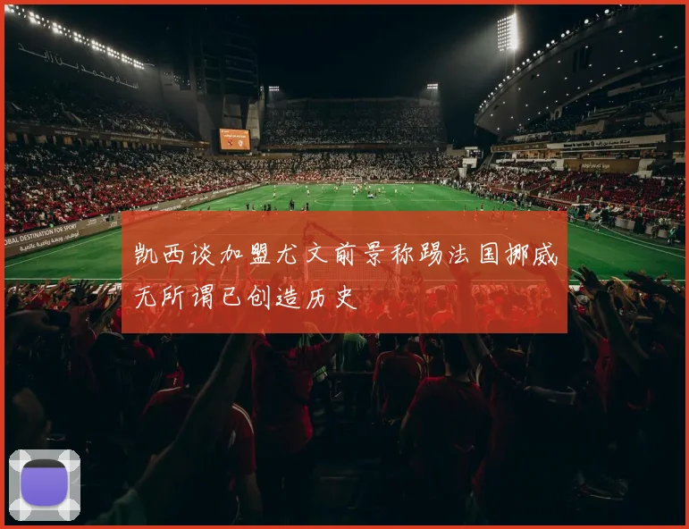 凯西谈加盟尤文前景称踢法国挪威无所谓已创造历史