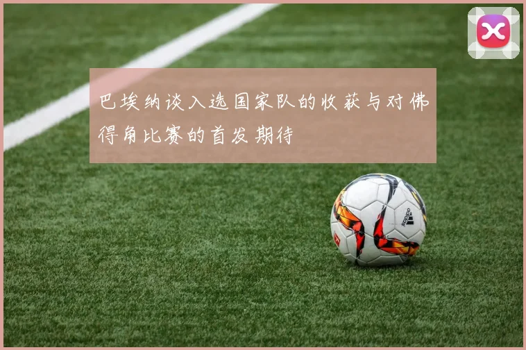 巴埃纳谈入选国家队的收获与对佛得角比赛的首发期待