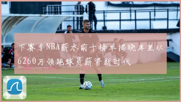下赛季NBA薪水前十榜单揭晓库里以6260万领跑球员薪资新时代