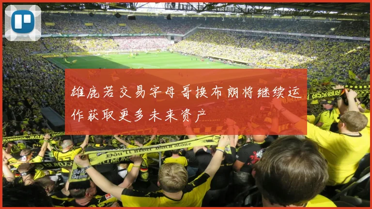 雄鹿若交易字母哥换布朗将继续运作获取更多未来资产