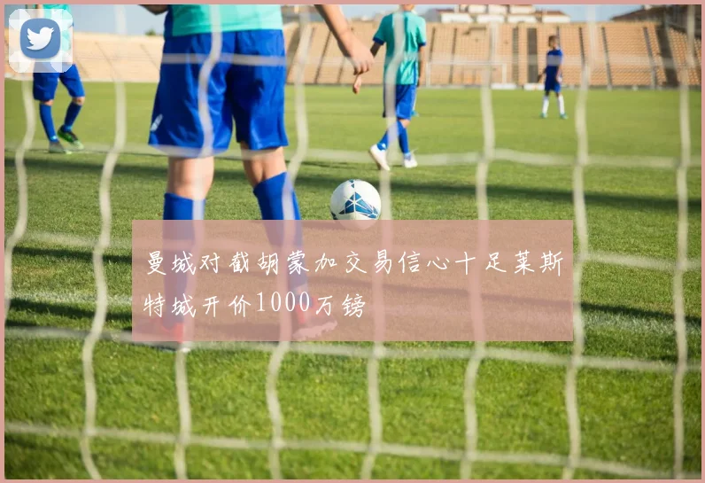 曼城对截胡蒙加交易信心十足莱斯特城开价1000万镑