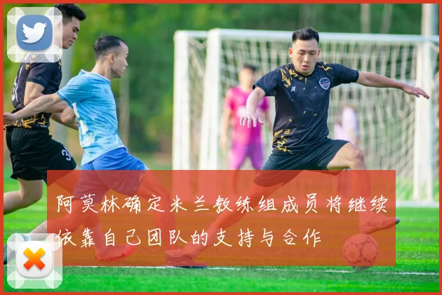 阿莫林确定米兰教练组成员将继续依靠自己团队的支持与合作