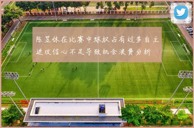 陈昱休在比赛中球权占有过多自主进攻信心不足导致机会浪费分析