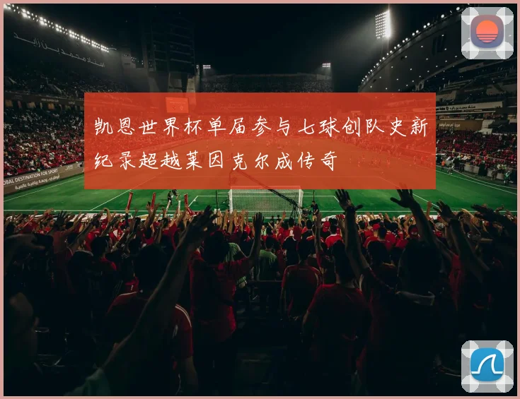 凯恩世界杯单届参与七球创队史新纪录超越莱因克尔成传奇