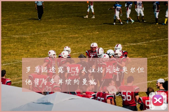 罗马诺透露皇马关注格瓦迪奥尔但他将与多库续约曼城